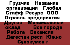 Грузчик › Название организации ­ Глобал Стафф Ресурс, ООО › Отрасль предприятия ­ Другое › Минимальный оклад ­ 1 - Все города Работа » Вакансии   . Дагестан респ.,Южно-Сухокумск г.